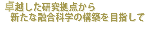卓越した研究拠点から新たな融合科学の構築を目指して