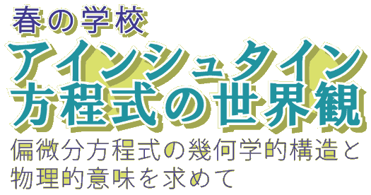 春の学校「アインシュタイン方程式の世界観」-偏微分方程式の幾何学的構造と物理的意味を求めて-